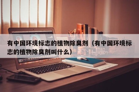 有中国环境标志的植物除臭剂（有中国环境标志的植物除臭剂叫什么）