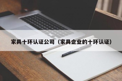 家具十环认证公司（家具企业的十环认证）