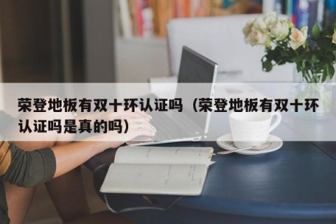 荣登地板有双十环认证吗（荣登地板有双十环认证吗是真的吗）