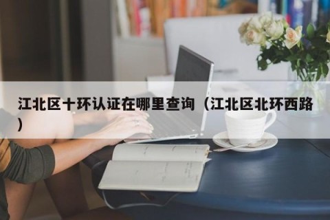 江北区十环认证在哪里查询（江北区北环西路）