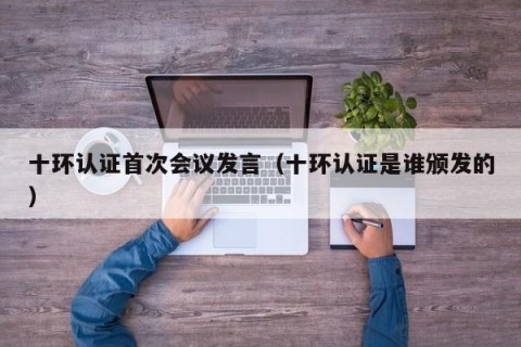 十环认证首次会议发言（十环认证是谁颁发的）