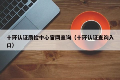 十环认证质检中心官网查询（十环认证查询入口）