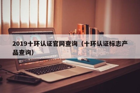 2019十环认证官网查询（十环认证标志产品查询）