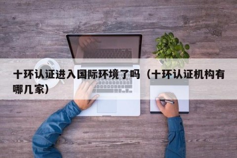 十环认证进入国际环境了吗（十环认证机构有哪几家）