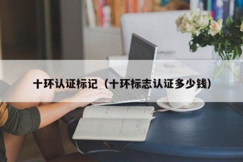 十环认证标记（十环标志认证多少钱）