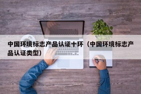 中国环境标志产品认证十环（中国环境标志产品认证类型）