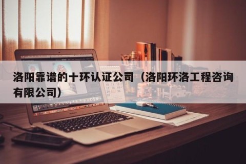 洛阳靠谱的十环认证公司（洛阳环洛工程咨询有限公司）