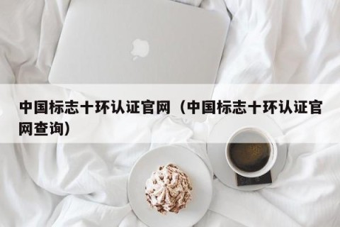 中国标志十环认证官网（中国标志十环认证官网查询）