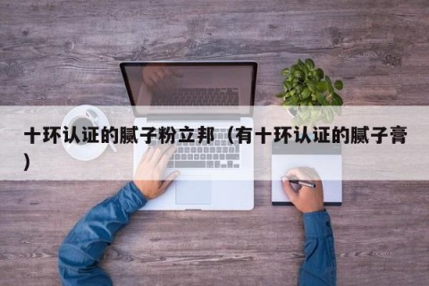 十环认证的腻子粉立邦（有十环认证的腻子膏）