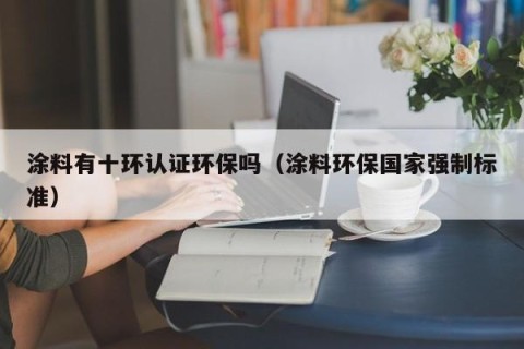 涂料有十环认证环保吗（涂料环保国家强制标准）
