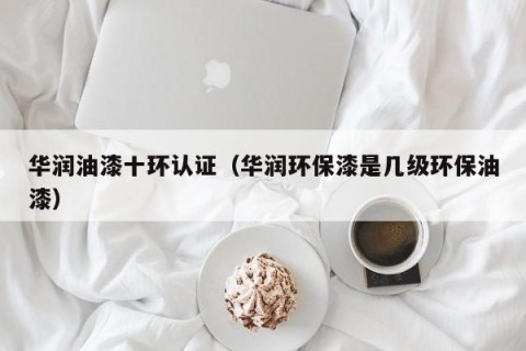 华润油漆十环认证（华润环保漆是几级环保油漆）