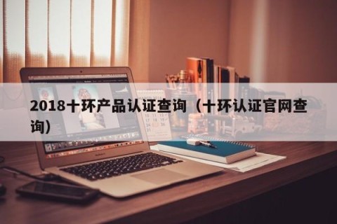 2018十环产品认证查询（十环认证官网查询）