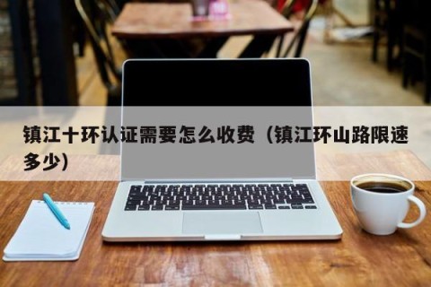 镇江十环认证需要怎么收费（镇江环山路限速多少）