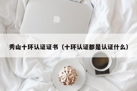 秀山十环认证证书（十环认证都是认证什么）