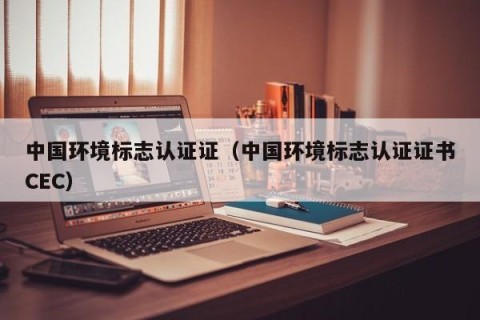 中国环境标志认证证（中国环境标志认证证书CEC）