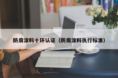 防腐涂料十环认证（防腐涂料执行标准）