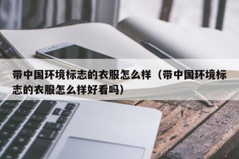 带中国环境标志的衣服怎么样（带中国环境标志的衣服怎么样好看吗）