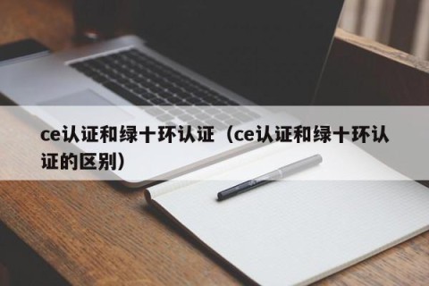 ce认证和绿十环认证（ce认证和绿十环认证的区别）