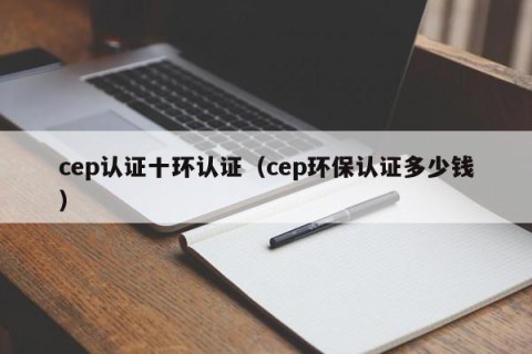 cep认证十环认证（cep环保认证多少钱）