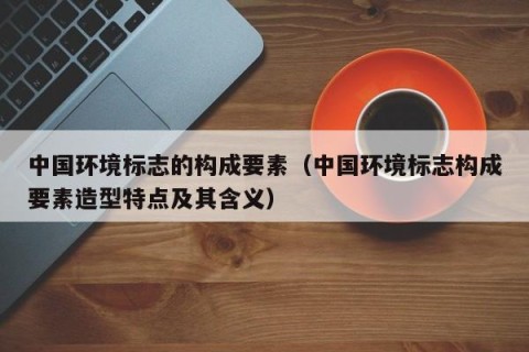 中国环境标志的构成要素（中国环境标志构成要素造型特点及其含义）