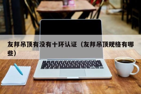 友邦吊顶有没有十环认证（友邦吊顶规格有哪些）