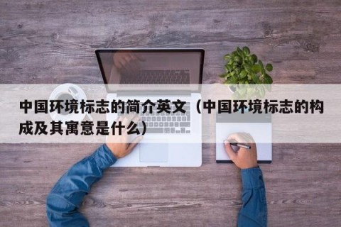 中国环境标志的简介英文（中国环境标志的构成及其寓意是什么）