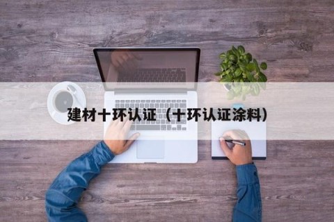 建材十环认证（十环认证涂料）
