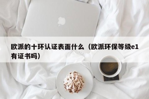 欧派的十环认证表面什么（欧派环保等级e1有证书吗）