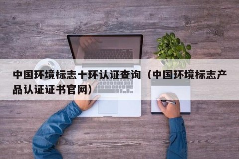 中国环境标志十环认证查询（中国环境标志产品认证证书官网）