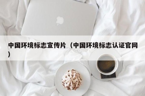 中国环境标志宣传片（中国环境标志认证官网）