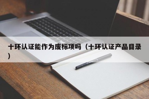 十环认证能作为废标项吗（十环认证产品目录）