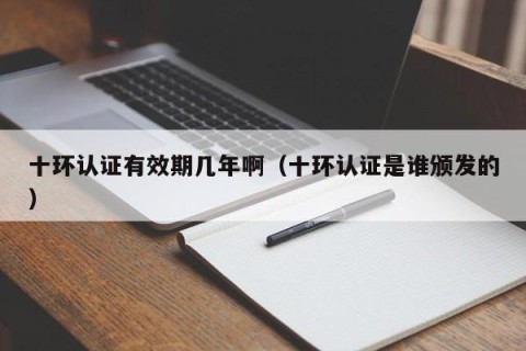 十环认证有效期几年啊（十环认证是谁颁发的）