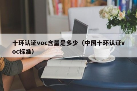 十环认证voc含量是多少（中国十环认证voc标准）