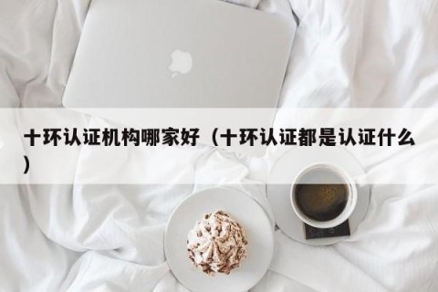 十环认证机构哪家好（十环认证都是认证什么）