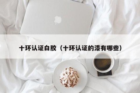 十环认证白胶（十环认证的漆有哪些）
