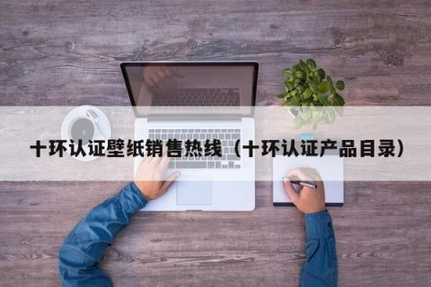 十环认证壁纸销售热线（十环认证产品目录）