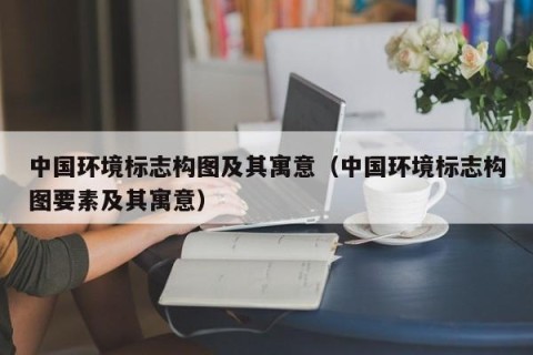 中国环境标志构图及其寓意（中国环境标志构图要素及其寓意）