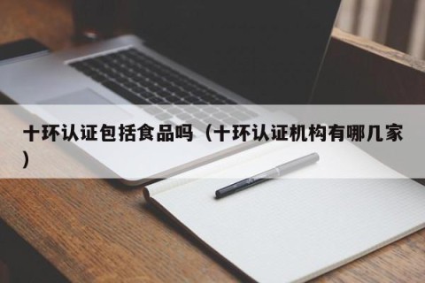 十环认证包括食品吗（十环认证机构有哪几家）