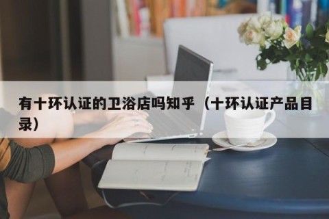 有十环认证的卫浴店吗知乎（十环认证产品目录）