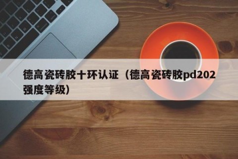 德高瓷砖胶十环认证（德高瓷砖胶pd202强度等级）