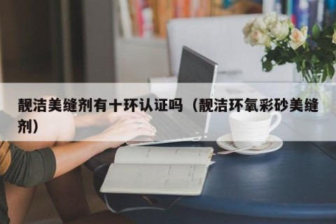 靓洁美缝剂有十环认证吗（靓洁环氧彩砂美缝剂）