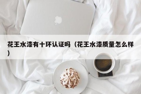 花王水漆有十环认证吗（花王水漆质量怎么样）