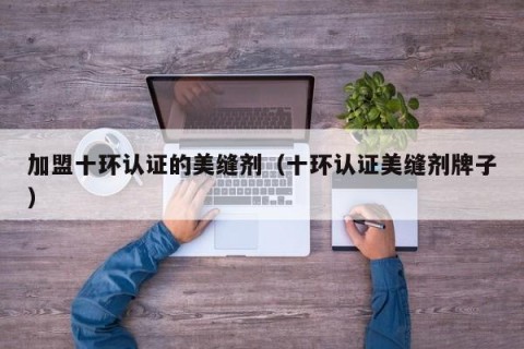 加盟十环认证的美缝剂（十环认证美缝剂牌子）