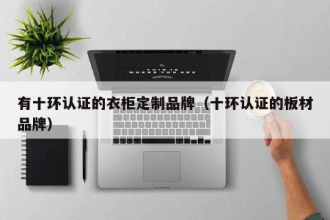 有十环认证的衣柜定制品牌（十环认证的板材品牌）