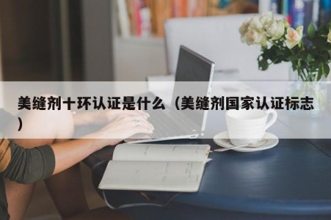 美缝剂十环认证是什么（美缝剂国家认证标志）