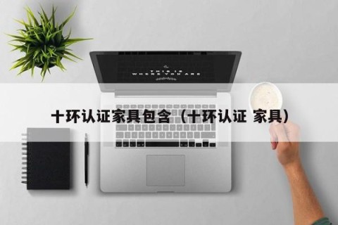 十环认证家具包含（十环认证 家具）
