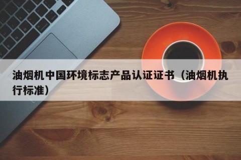 油烟机中国环境标志产品认证证书（油烟机执行标准）