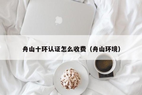 舟山十环认证怎么收费（舟山环境）