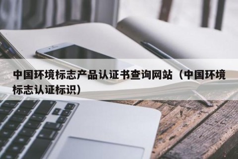 中国环境标志产品认证书查询网站（中国环境标志认证标识）
