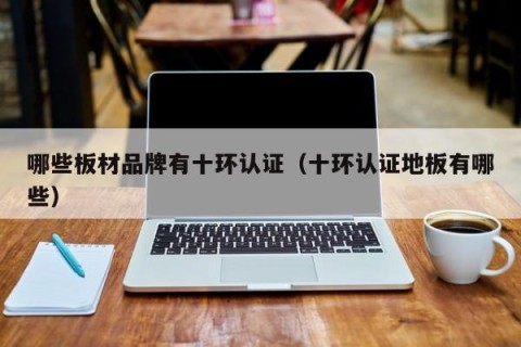 哪些板材品牌有十环认证（十环认证地板有哪些）